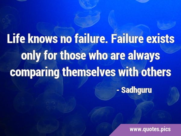 Life knows no failure. Failure exists only for those who are always comparing themselves with …