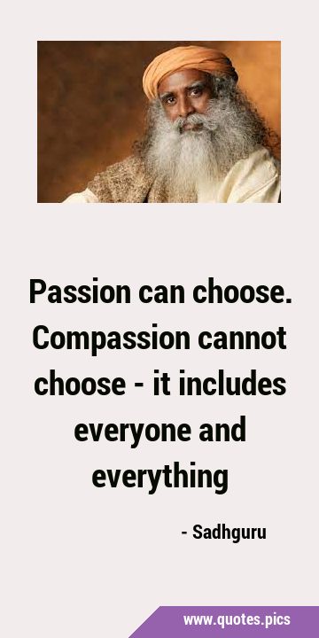 Passion can choose. Compassion cannot choose - it includes everyone and …