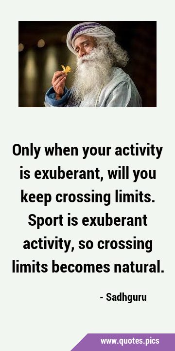 Only when your activity is exuberant, will you keep crossing limits. Sport is exuberant activity, …