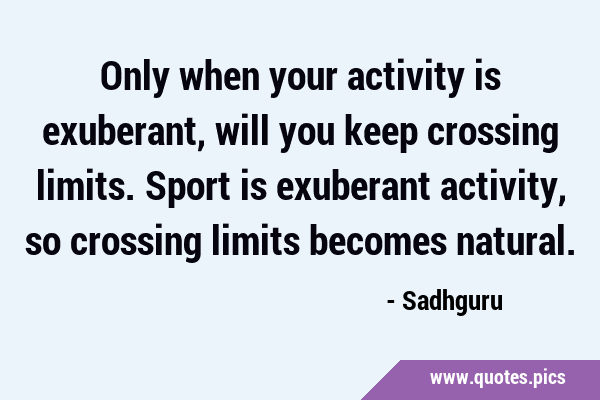 Only when your activity is exuberant, will you keep crossing limits. Sport is exuberant activity, …