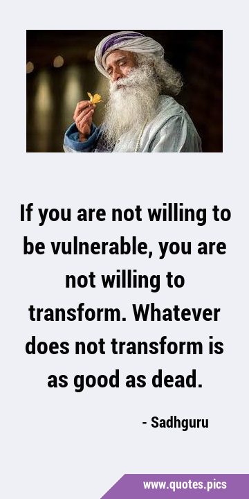 If you are not willing to be vulnerable, you are not willing to transform. Whatever does not …
