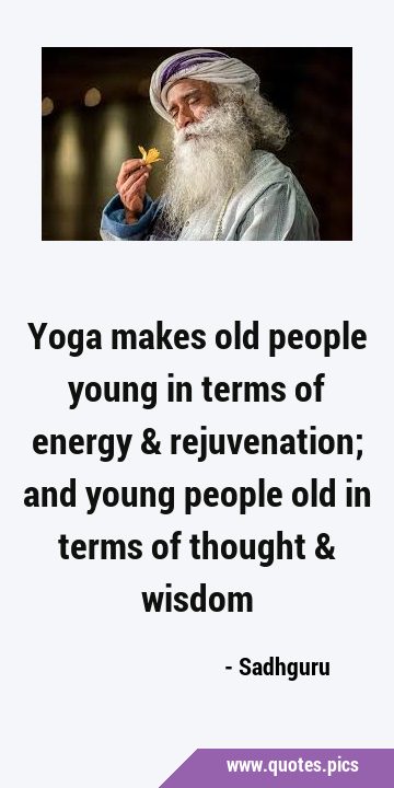 Yoga makes old people young in terms of energy & rejuvenation; and young people old in terms of …