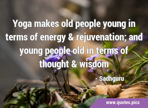 Yoga makes old people young in terms of energy & rejuvenation; and young people old in terms of …