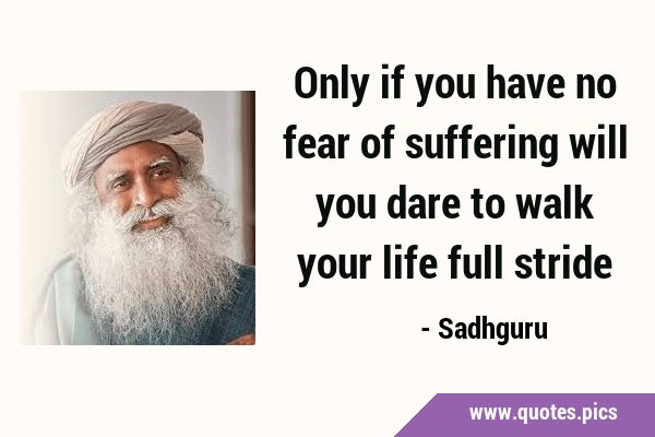 Only if you have no fear of suffering will you dare to walk your life full …
