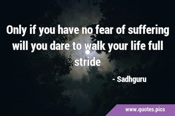 Only if you have no fear of suffering will you dare to walk your life full …