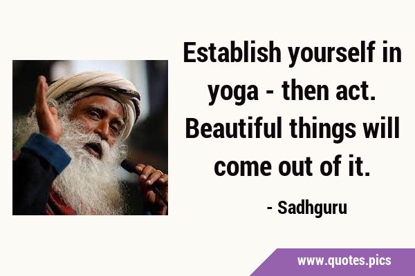 Establish yourself in yoga - then act. Beautiful things will come out of …