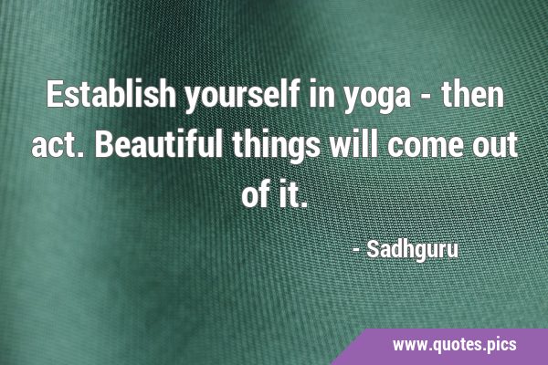 Establish yourself in yoga - then act. Beautiful things will come out of …