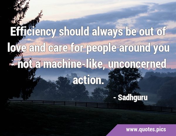Efficiency should always be out of love and care for people around you - not a machine-like, …