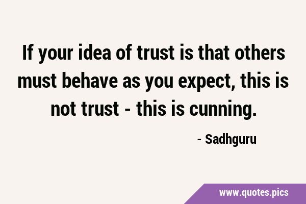 If your idea of trust is that others must behave as you expect, this is not trust - this is …