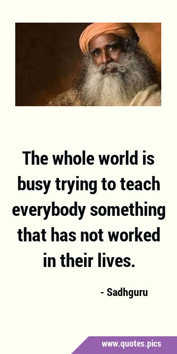 The whole world is busy trying to teach everybody something that has not worked in their …