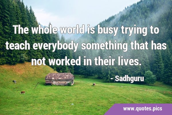 The whole world is busy trying to teach everybody something that has not worked in their …