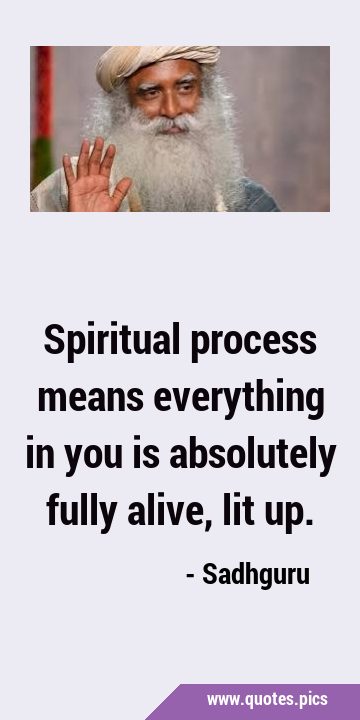 Spiritual process means everything in you is absolutely fully alive, lit …