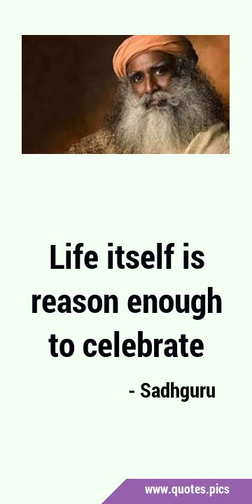 Life itself is reason enough to …