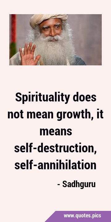 Spirituality does not mean growth, it means self-destruction, …