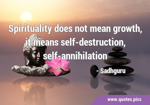 Spirituality does not mean growth, it means self-destruction, …