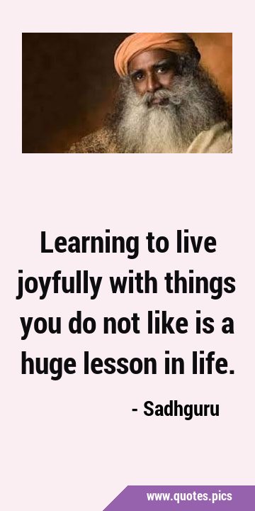 Learning to live joyfully with things you do not like is a huge lesson in …