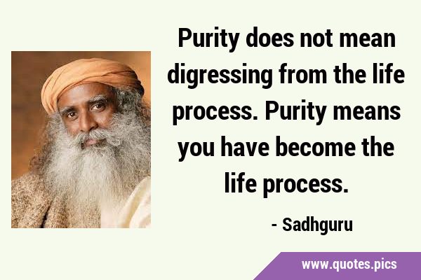 Purity does not mean digressing from the life process. Purity means you have become the life …
