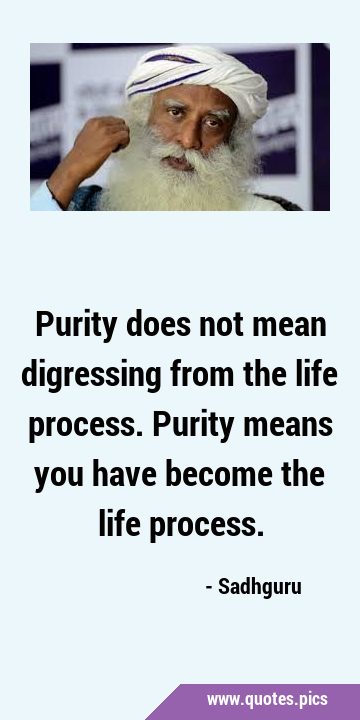 Purity does not mean digressing from the life process. Purity means you have become the life …