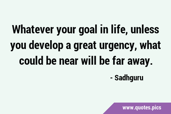Whatever your goal in life, unless you develop a great urgency, what could be near will be far …