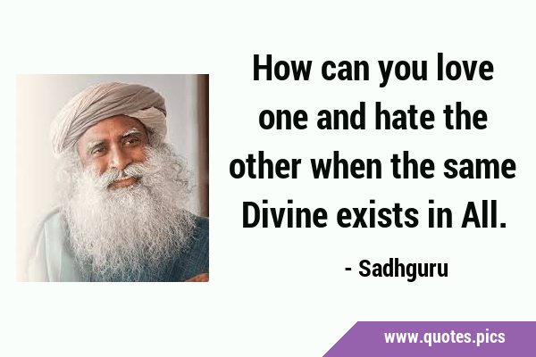 How can you love one and hate the other when the same Divine exists in …