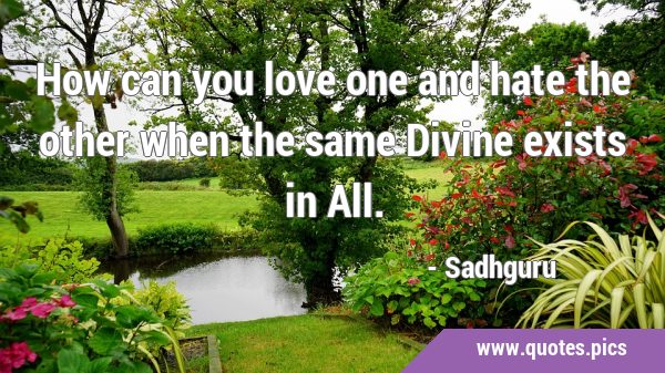 How can you love one and hate the other when the same Divine exists in …