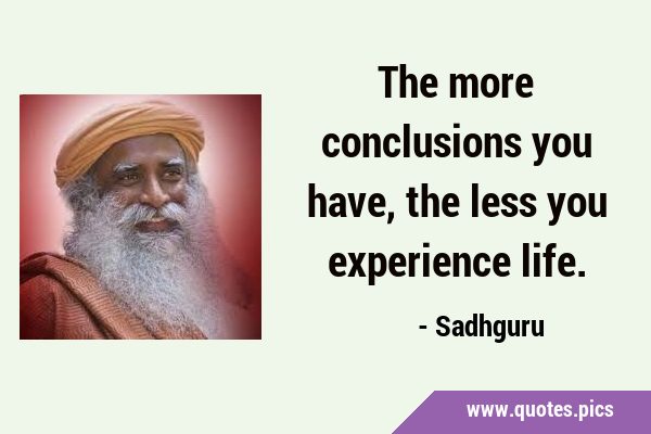 The more conclusions you have, the less you experience …