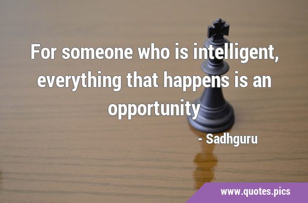 For someone who is intelligent, everything that happens is an …