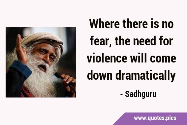 Where there is no fear, the need for violence will come down …