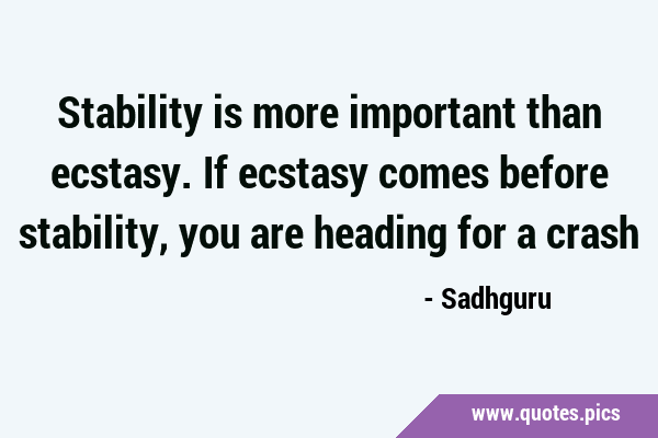 Stability is more important than ecstasy. If ecstasy comes before stability, you are heading for a …