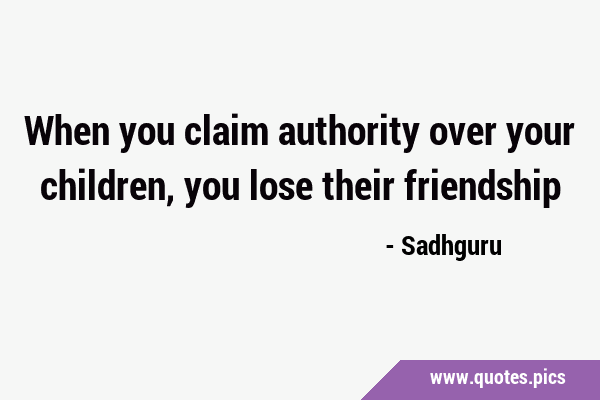 When you claim authority over your children, you lose their …