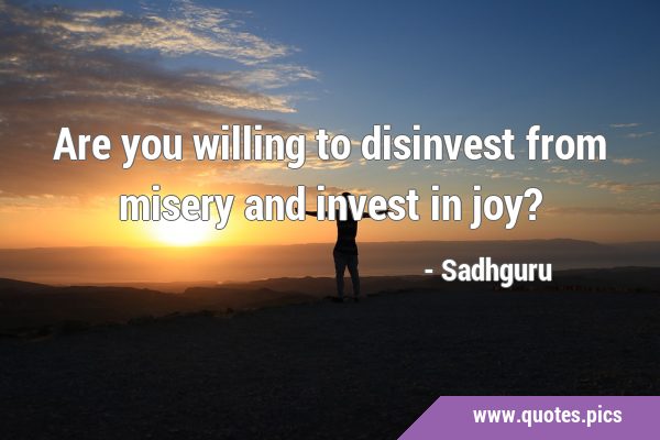 Are you willing to disinvest from misery and invest in …
