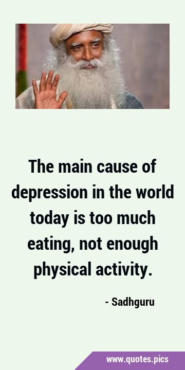 The main cause of depression in the world today is too much eating, not enough physical …