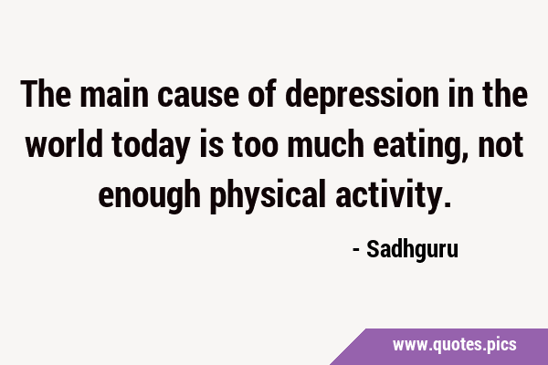 The main cause of depression in the world today is too much eating, not enough physical …