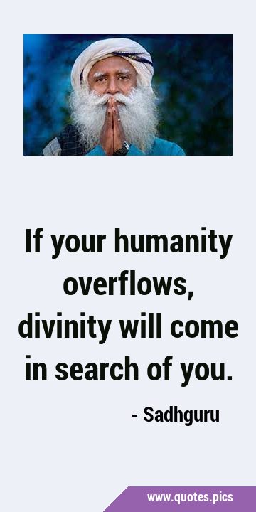 If your humanity overflows, divinity will come in search of …