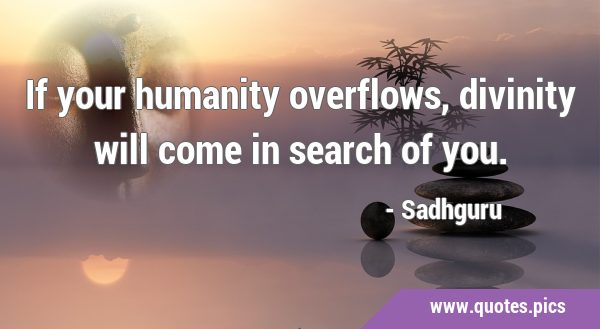 If your humanity overflows, divinity will come in search of …