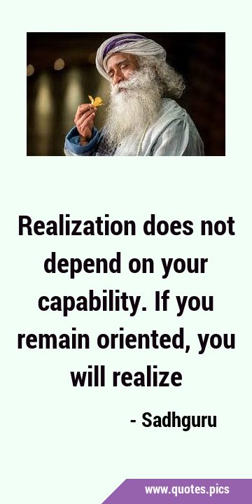 Realization does not depend on your capability. If you remain oriented, you will …