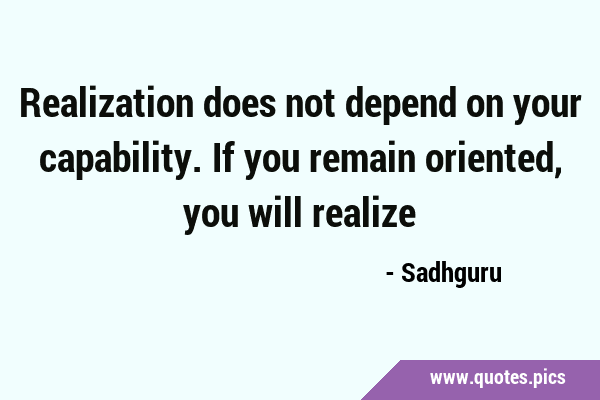 Realization does not depend on your capability. If you remain oriented, you will …