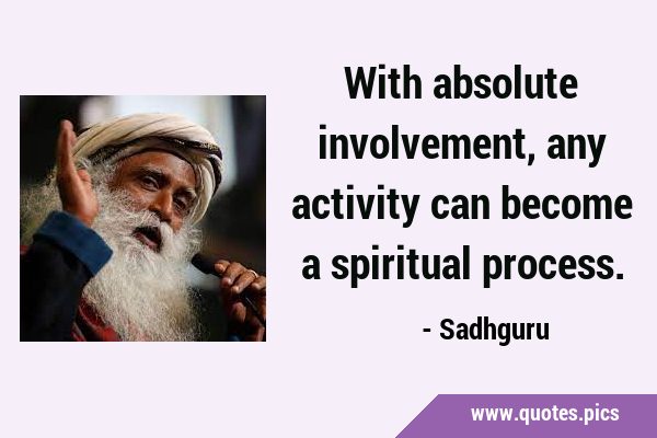With absolute involvement, any activity can become a spiritual …