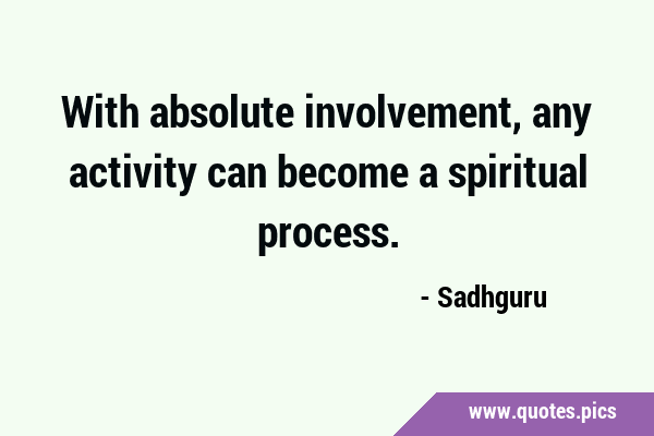 With absolute involvement, any activity can become a spiritual …