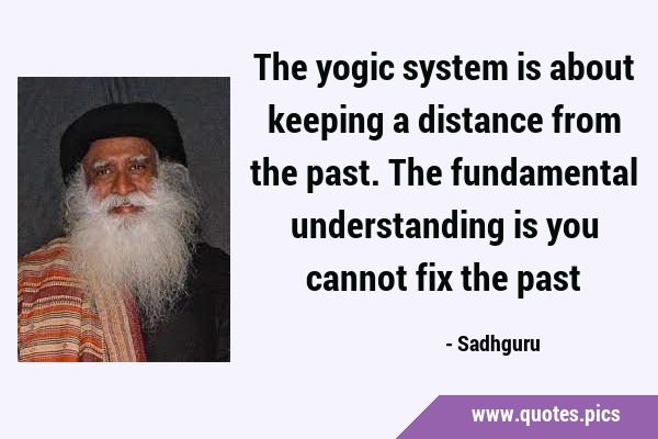 The yogic system is about keeping a distance from the past. The fundamental understanding is you …