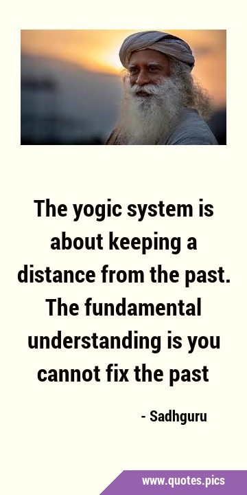 The yogic system is about keeping a distance from the past. The fundamental understanding is you …