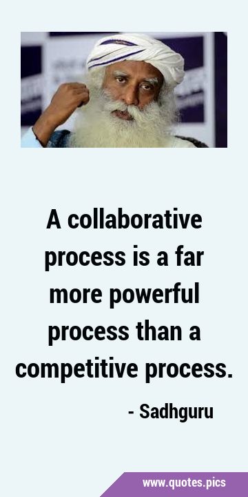 A collaborative process is a far more powerful process than a competitive …