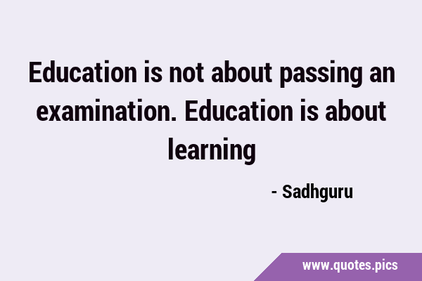 Education is not about passing an examination. Education is about …