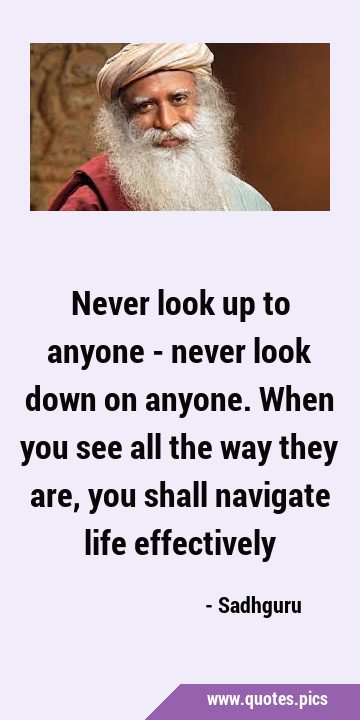 Never look up to anyone - never look down on anyone. When you see all the way they are, you shall …