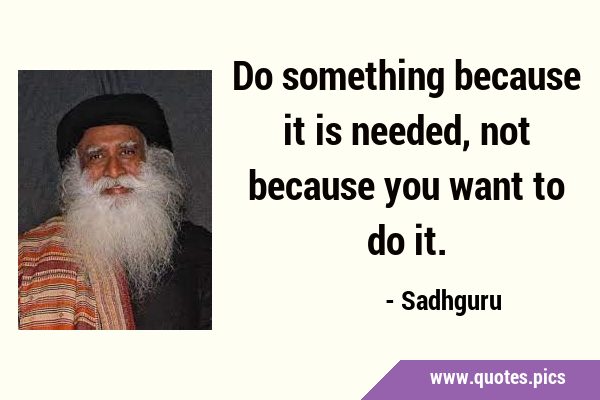Do something because it is needed, not because you want to do …