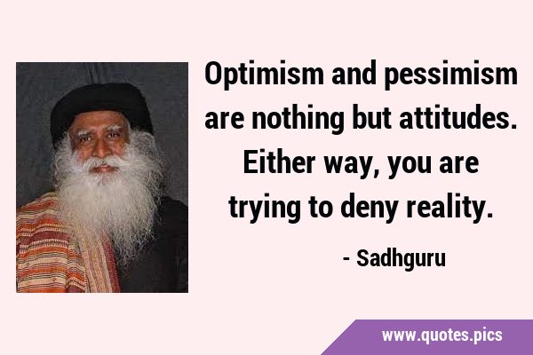 Optimism and pessimism are nothing but attitudes. Either way, you are ...