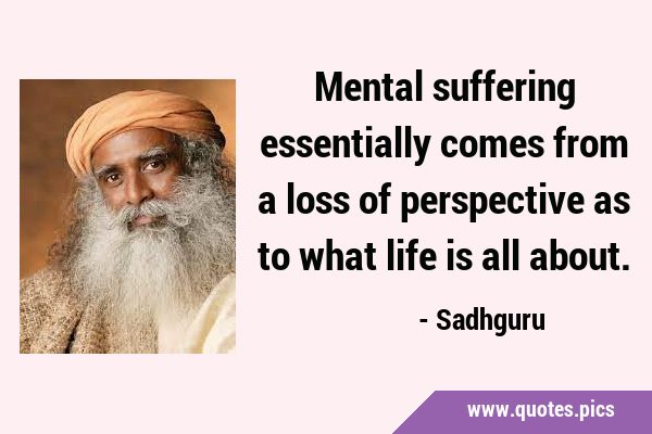 Mental suffering essentially comes from a loss of perspective as to what life is all …
