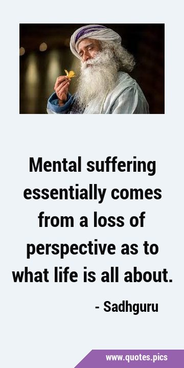 Mental suffering essentially comes from a loss of perspective as to what life is all …