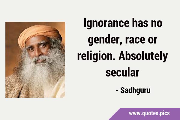 Ignorance has no gender, race or religion. Absolutely …
