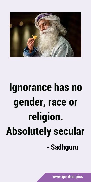 Ignorance has no gender, race or religion. Absolutely …